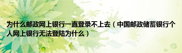 为什么邮政网上银行一直登录不上去（中国邮政储蓄银行个人网上银行无法登陆为什么）