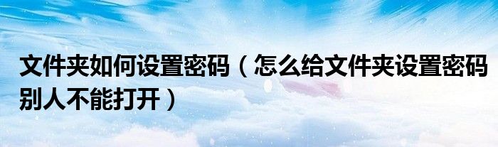 文件夹如何设置密码（怎么给文件夹设置密码别人不能打开）