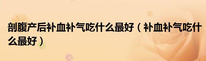剖腹产后补血补气吃什么最好（补血补气吃什么最好）