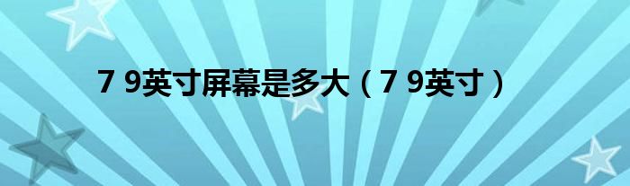 7 9英寸屏幕是多大（7 9英寸）