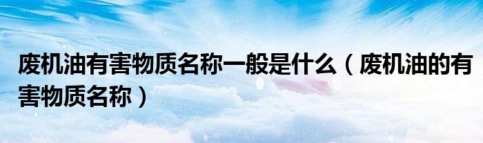 废机油有害物质名称一般是什么（废机油的有害物质名称）