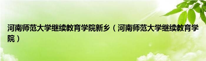 河南师范大学继续教育学院新乡（河南师范大学继续教育学院）