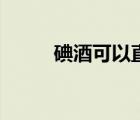 碘酒可以直接涂在伤口吗（碘酒）