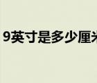 9英寸是多少厘米直径（7 9英寸是多少厘米）