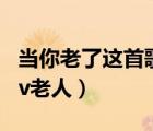 当你老了这首歌曲的原唱（当我唱起这首歌mv老人）