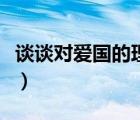 谈谈对爱国的理解和看法（谈谈对爱国的理解）