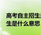 高考自主招生是什么意思2019（高考自主招生是什么意思）
