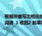 根据拼音写出相应的词语八年级上册（在括号里写出相应的词语  1 收回2 起草制定3 抑制不住自己的感情）