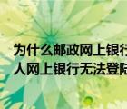 为什么邮政网上银行一直登录不上去（中国邮政储蓄银行个人网上银行无法登陆为什么）