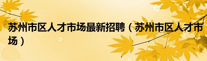 苏州市区人才市场最新招聘（苏州市区人才市场）