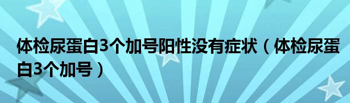 体检尿蛋白3个加号阳性没有症状（体检尿蛋白3个加号）