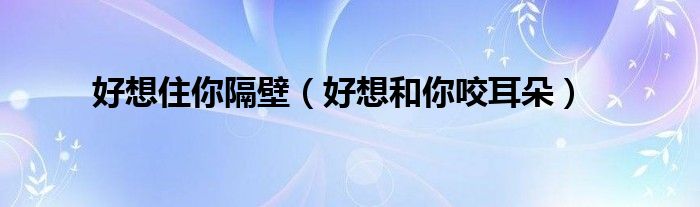 好想住你隔壁（好想和你咬耳朵）