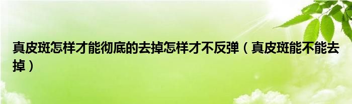 真皮斑怎样才能彻底的去掉怎样才不反弹（真皮斑能不能去掉）