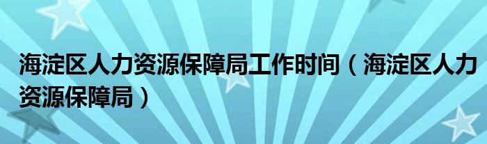 海淀区人力资源保障局工作时间（海淀区人力资源保障局）