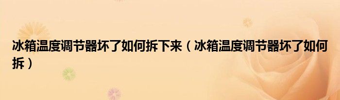 冰箱温度调节器坏了如何拆下来（冰箱温度调节器坏了如何拆）