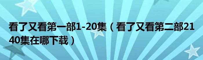 看了又看第一部1-20集（看了又看第二部21 40集在哪下载）