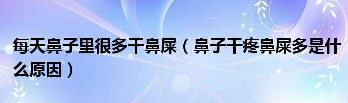 每天鼻子里很多干鼻屎（鼻子干疼鼻屎多是什么原因）