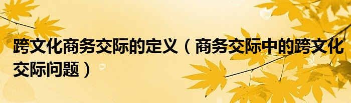 跨文化商务交际的定义（商务交际中的跨文化交际问题）