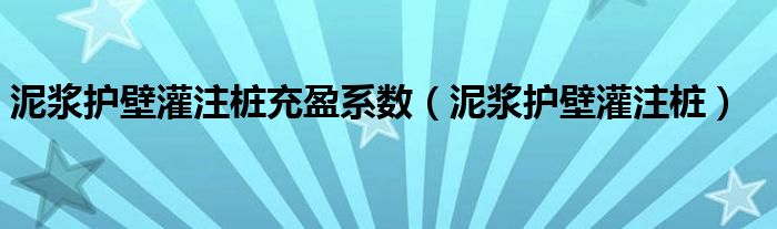 泥浆护壁灌注桩充盈系数（泥浆护壁灌注桩）