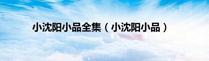 小沈阳小品全集（小沈阳小品）