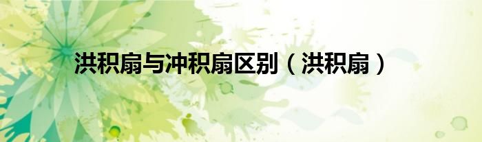 洪积扇与冲积扇区别（洪积扇）