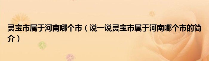 灵宝市属于河南哪个市（说一说灵宝市属于河南哪个市的简介）