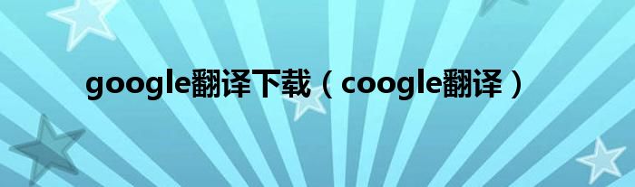 google翻译下载（coogle翻译）