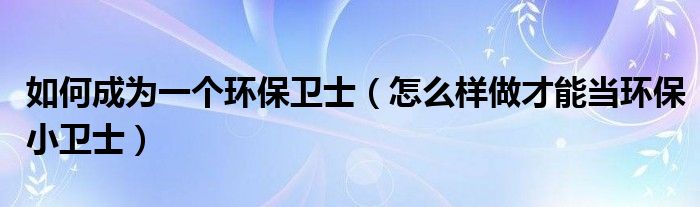 如何成为一个环保卫士（怎么样做才能当环保小卫士）
