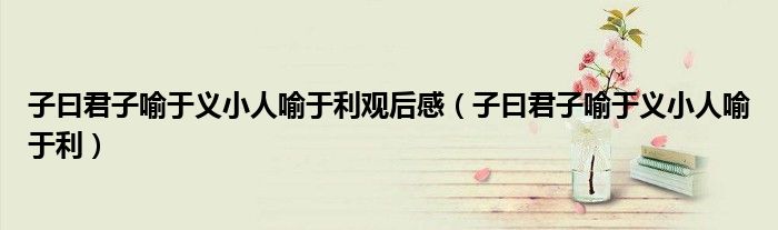 子曰君子喻于义小人喻于利观后感（子曰君子喻于义小人喻于利）