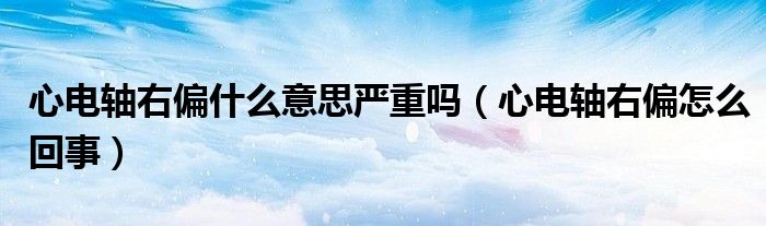 心电轴右偏什么意思严重吗（心电轴右偏怎么回事）