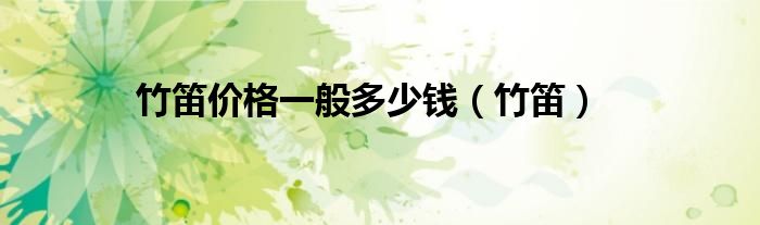 竹笛价格一般多少钱（竹笛）