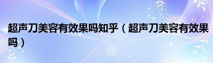 超声刀美容有效果吗知乎（超声刀美容有效果吗）