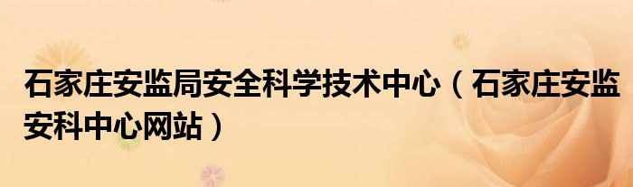 石家庄安监局安全科学技术中心（石家庄安监安科中心网站）