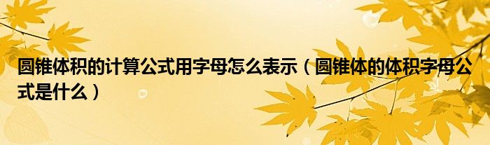 圆锥体积的计算公式用字母怎么表示（圆锥体的体积字母公式是什么）