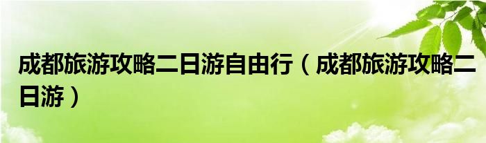 成都旅游攻略二日游自由行（成都旅游攻略二日游）