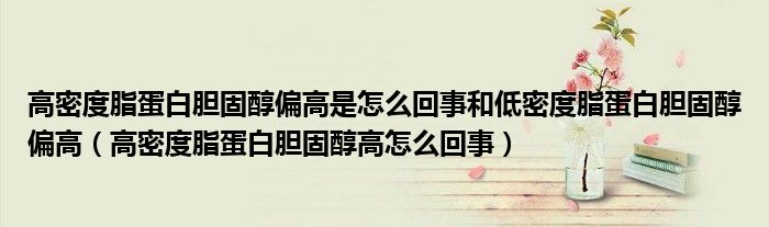 高密度脂蛋白胆固醇偏高是怎么回事和低密度脂蛋白胆固醇偏高（高密度脂蛋白胆固醇高怎么回事）