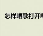 怎样唱歌打开嗓子（怎样唱歌把嗓子放开）