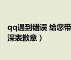 qq遇到错误 给您带来不便（qq遇到错误给您带来不便我们深表歉意）