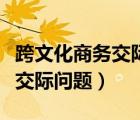 跨文化商务交际的定义（商务交际中的跨文化交际问题）