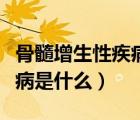 骨髓增生性疾病是什么引起的（骨髓增生性疾病是什么）