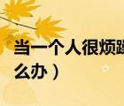 当一个人很烦躁的时候怎么办（烦躁的时候怎么办）