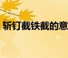 斩钉截铁截的意思思（斩钉截铁的截的意思）