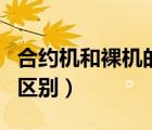 合约机和裸机的区别是什么（合约机和裸机的区别）