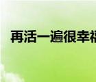 再活一遍很幸福的说说（再活一遍很幸福）