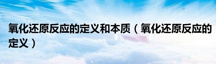 氧化还原反应的定义和本质（氧化还原反应的定义）