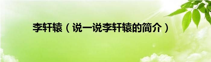 李轩辕（说一说李轩辕的简介）