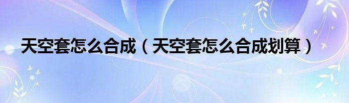 天空套怎么合成（天空套怎么合成划算）