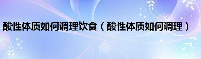 酸性体质如何调理饮食（酸性体质如何调理）