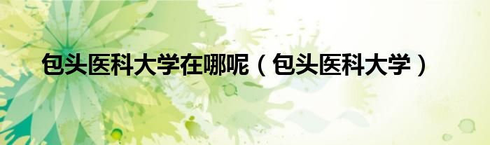 包头医科大学在哪呢（包头医科大学）