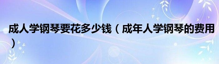 成人学钢琴要花多少钱（成年人学钢琴的费用）